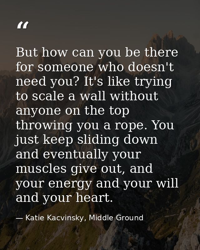 But how can you be there for someone who doesn't need you? It's like trying to scale a wall without anyone on the top th — Katie Kacvinsky, Middle Ground