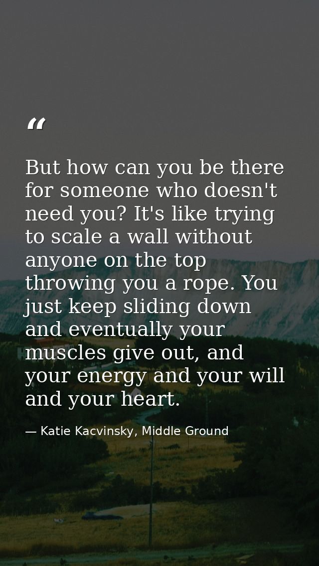 But how can you be there for someone who doesn't need you? It's like trying to scale a wall without anyone on the top th — Katie Kacvinsky, Middle Ground