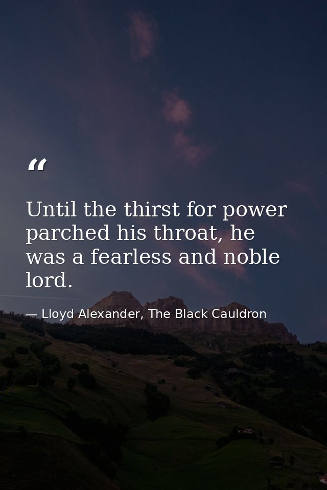 Until the thirst for power parched his throat, he was a fearless and noble lord. — Lloyd Alexander, The Black Cauldron