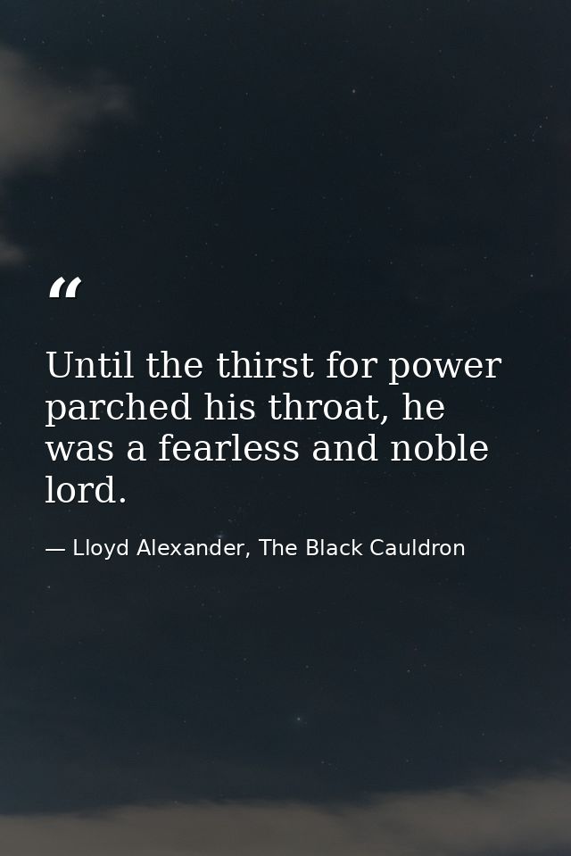 Until the thirst for power parched his throat, he was a fearless and noble lord. — Lloyd Alexander, The Black Cauldron