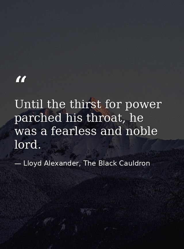 Until the thirst for power parched his throat, he was a fearless and noble lord. — Lloyd Alexander, The Black Cauldron