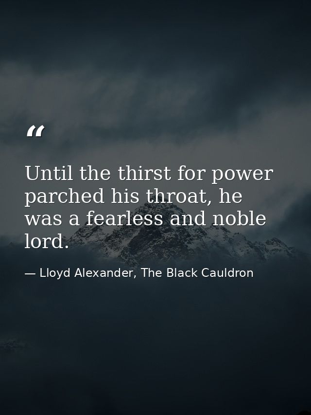 Until the thirst for power parched his throat, he was a fearless and noble lord. — Lloyd Alexander, The Black Cauldron