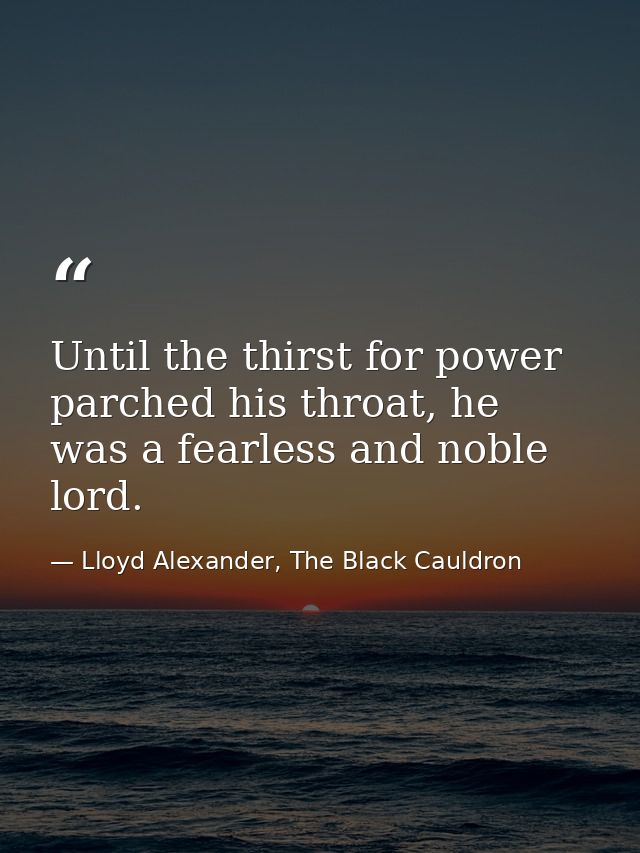 Until the thirst for power parched his throat, he was a fearless and noble lord. — Lloyd Alexander, The Black Cauldron