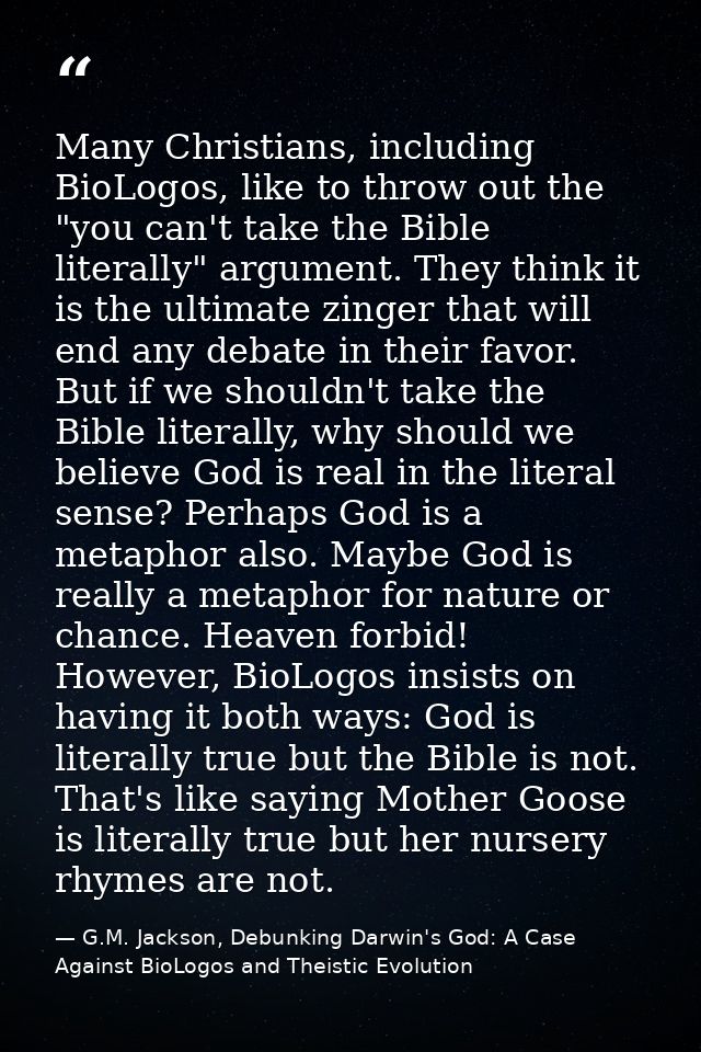 Many Christians, including BioLogos, like to throw out the "you can't take the Bible literally" argument. They think it  — G.M. Jackson, Debunking Darwin's God: A Case Against BioLogos and Theistic Evolution