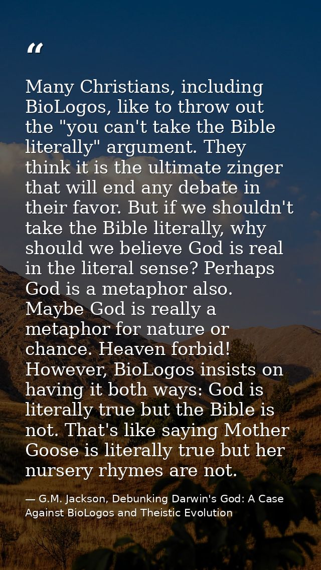 Many Christians, including BioLogos, like to throw out the "you can't take the Bible literally" argument. They think it  — G.M. Jackson, Debunking Darwin's God: A Case Against BioLogos and Theistic Evolution