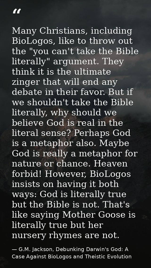 Many Christians, including BioLogos, like to throw out the "you can't take the Bible literally" argument. They think it  — G.M. Jackson, Debunking Darwin's God: A Case Against BioLogos and Theistic Evolution