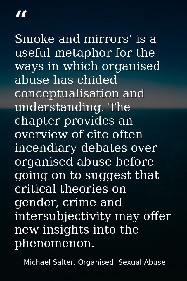 Smoke and mirrors’ is a useful metaphor for the ways in which organised abuse has chided conceptualisation and understan — Michael Salter, Organised  Sexual Abuse
