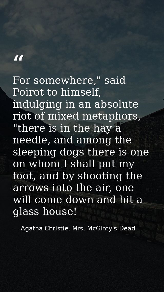 For somewhere," said Poirot to himself, indulging in an absolute riot of mixed metaphors, "there is in the hay a needle, — Agatha Christie, Mrs. McGinty's Dead