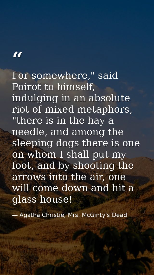 For somewhere," said Poirot to himself, indulging in an absolute riot of mixed metaphors, "there is in the hay a needle, — Agatha Christie, Mrs. McGinty's Dead
