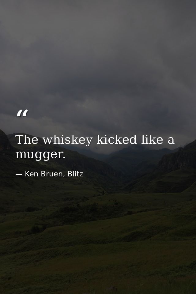 The whiskey kicked like a mugger. — Ken Bruen, Blitz
