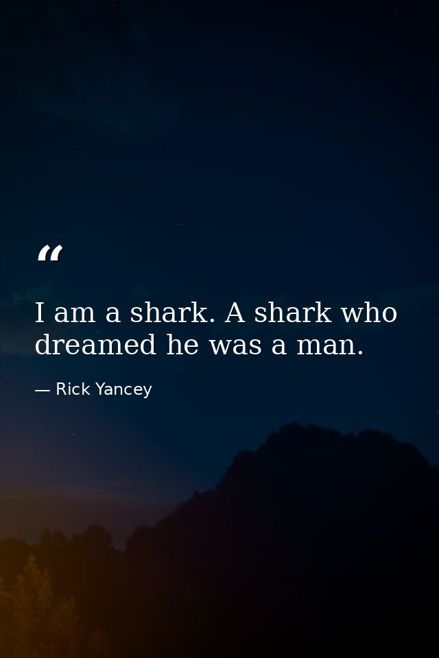 I am a shark. A shark who dreamed he was a man. — Rick Yancey