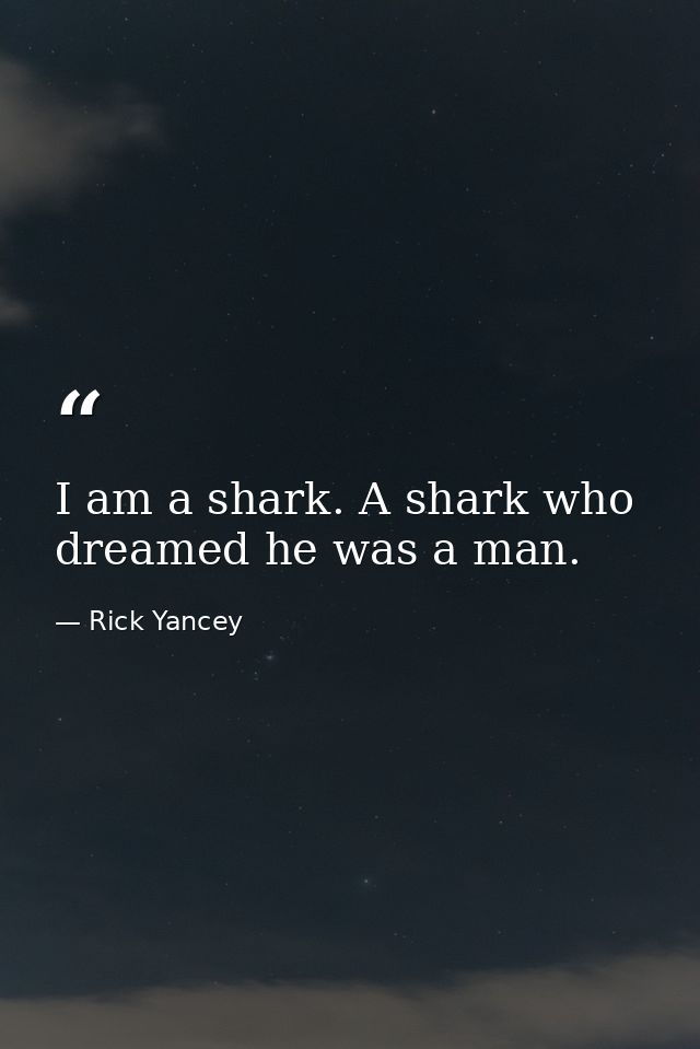 I am a shark. A shark who dreamed he was a man. — Rick Yancey