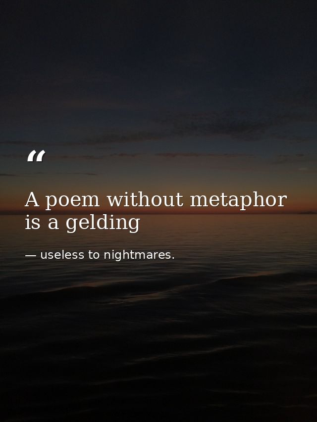A poem without metaphor is a gelding — useless to nightmares.
