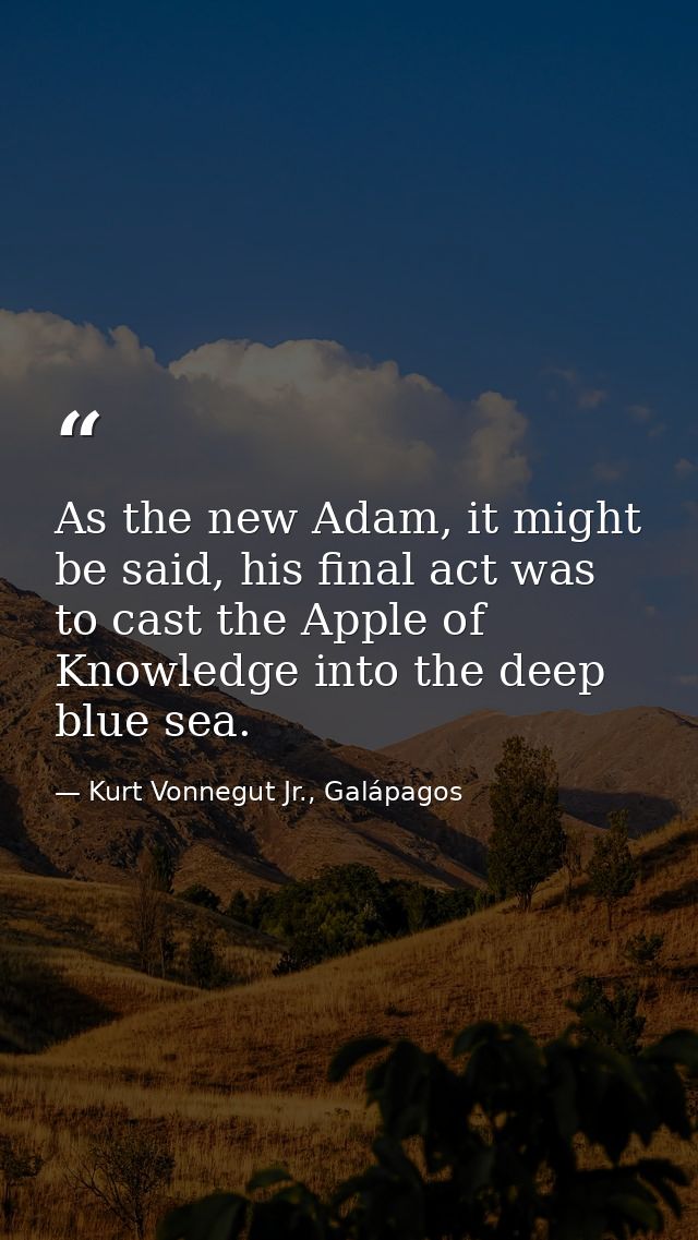 As the new Adam, it might be said, his final act was to cast the Apple of Knowledge into the deep blue sea. — Kurt Vonnegut Jr., Galápagos