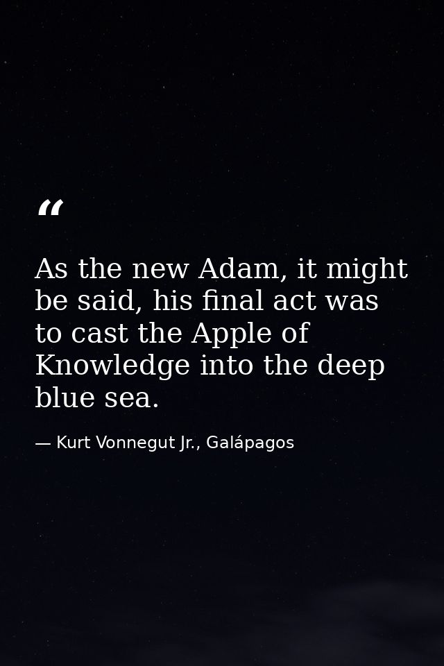 As the new Adam, it might be said, his final act was to cast the Apple of Knowledge into the deep blue sea. — Kurt Vonnegut Jr., Galápagos