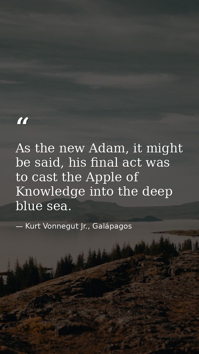 As the new Adam, it might be said, his final act was to cast the Apple of Knowledge into the deep blue sea. — Kurt Vonnegut Jr., Galápagos