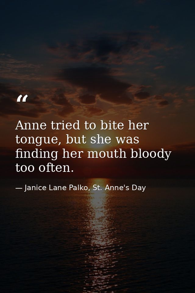 Anne tried to bite her tongue, but she was finding her mouth bloody too often. — Janice Lane Palko, St. Anne's Day