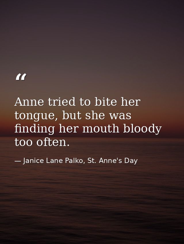 Anne tried to bite her tongue, but she was finding her mouth bloody too often. — Janice Lane Palko, St. Anne's Day