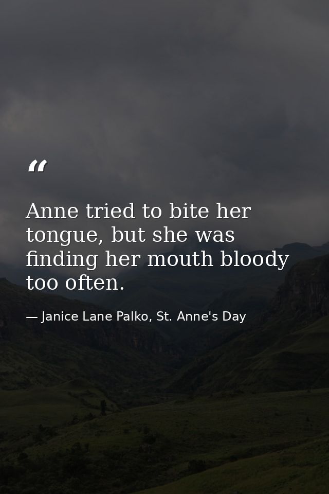Anne tried to bite her tongue, but she was finding her mouth bloody too often. — Janice Lane Palko, St. Anne's Day