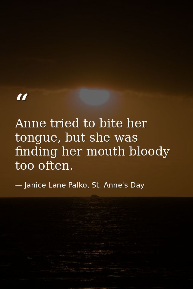 Anne tried to bite her tongue, but she was finding her mouth bloody too often. — Janice Lane Palko, St. Anne's Day