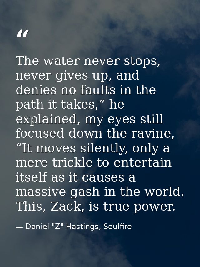The water never stops, never gives up, and denies no faults in the path it takes,” he explained, my eyes still focused d — Daniel "Z" Hastings, Soulfire