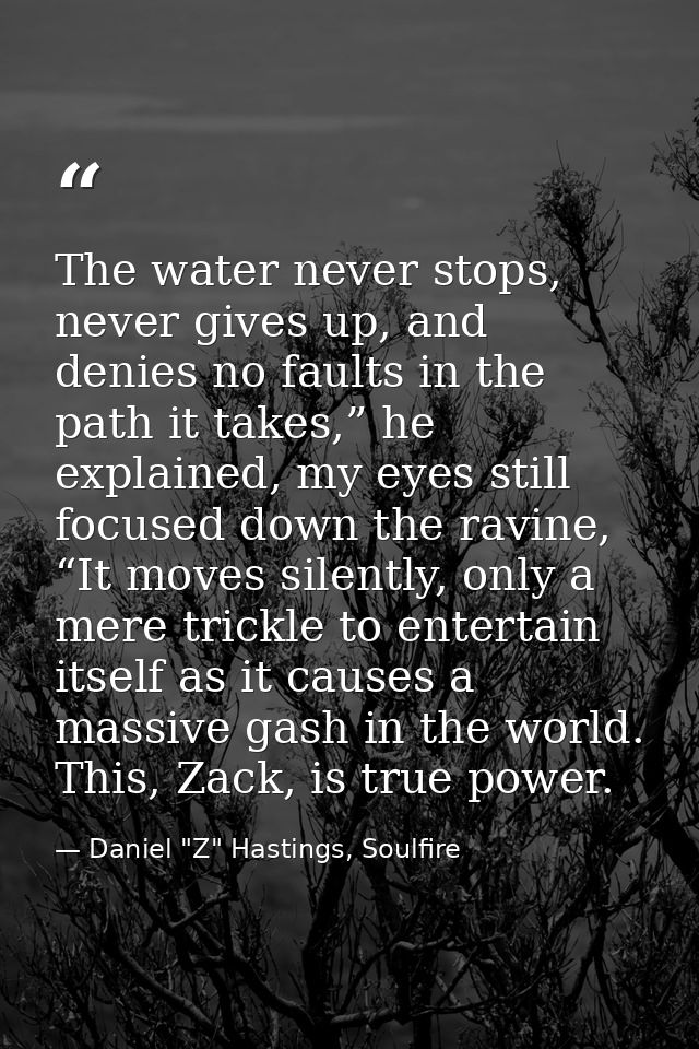 The water never stops, never gives up, and denies no faults in the path it takes,” he explained, my eyes still focused d — Daniel "Z" Hastings, Soulfire