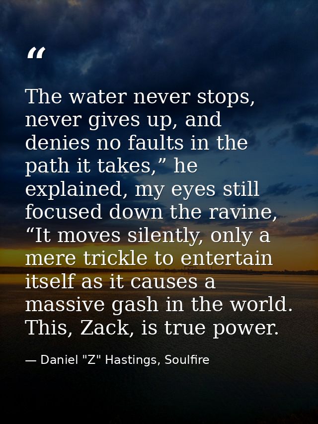 The water never stops, never gives up, and denies no faults in the path it takes,” he explained, my eyes still focused d — Daniel "Z" Hastings, Soulfire