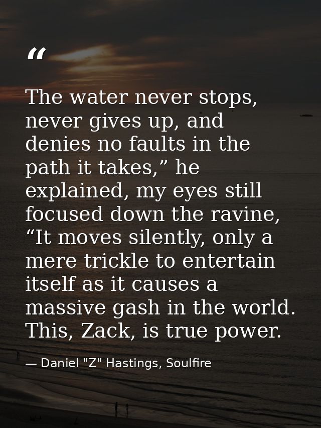 The water never stops, never gives up, and denies no faults in the path it takes,” he explained, my eyes still focused d — Daniel "Z" Hastings, Soulfire