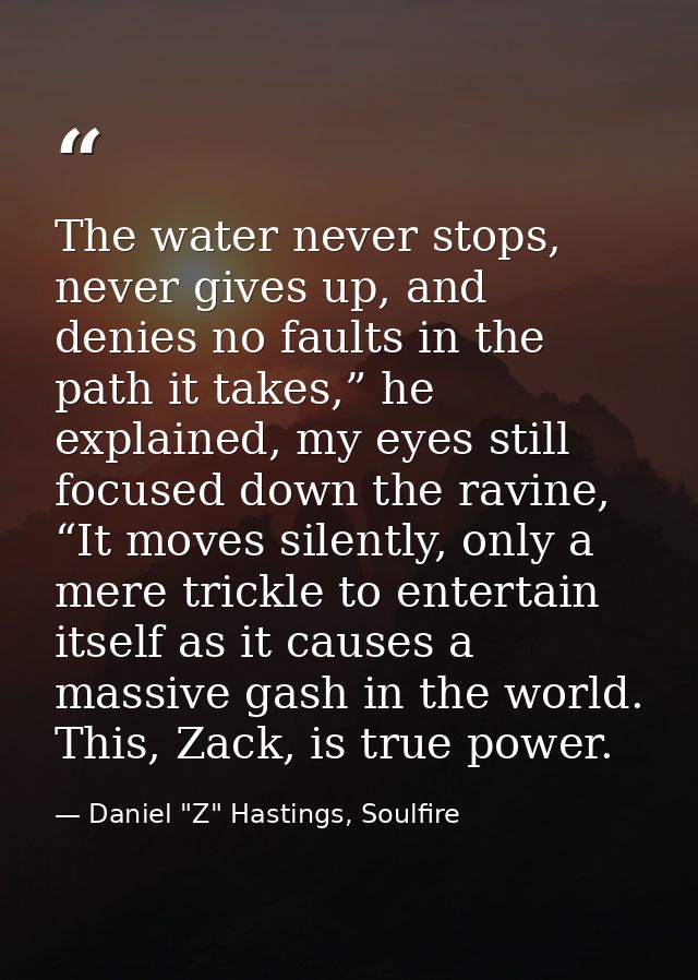 The water never stops, never gives up, and denies no faults in the path it takes,” he explained, my eyes still focused d — Daniel "Z" Hastings, Soulfire