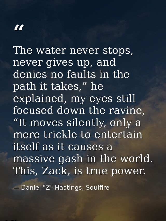 The water never stops, never gives up, and denies no faults in the path it takes,” he explained, my eyes still focused d — Daniel "Z" Hastings, Soulfire