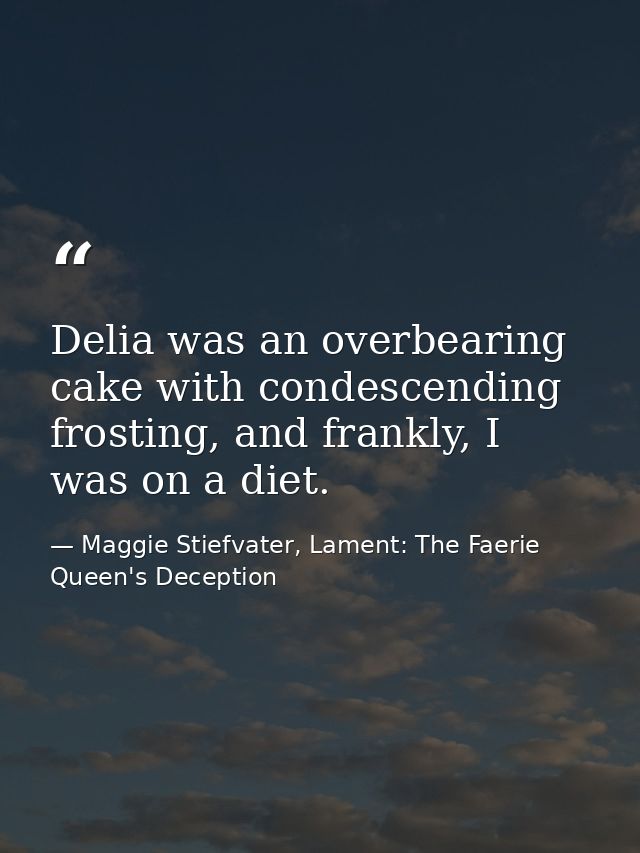 Delia was an overbearing cake with condescending frosting, and frankly, I was on a diet. — Maggie Stiefvater, Lament: The Faerie Queen's Deception