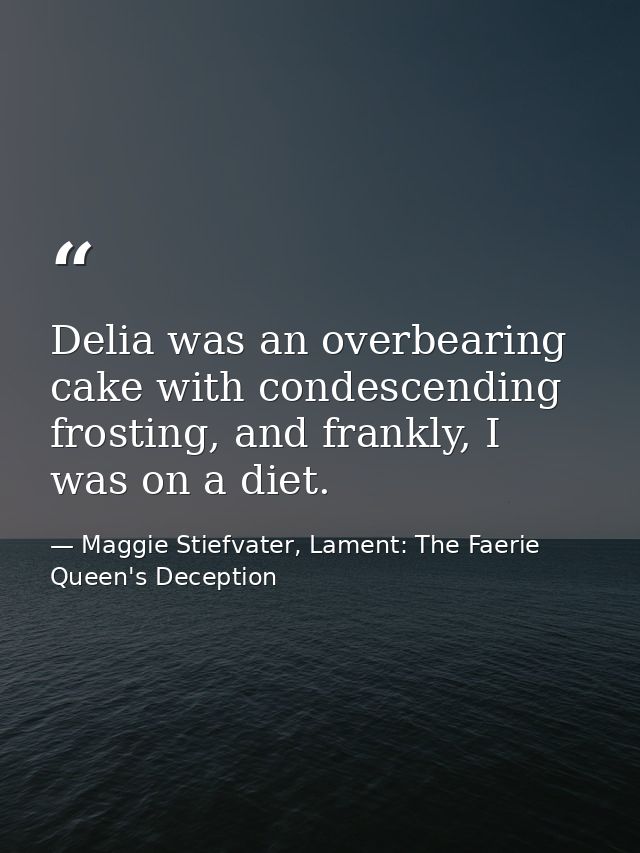 Delia was an overbearing cake with condescending frosting, and frankly, I was on a diet. — Maggie Stiefvater, Lament: The Faerie Queen's Deception