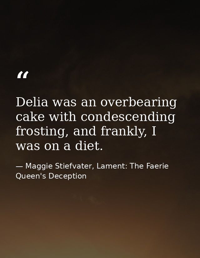 Delia was an overbearing cake with condescending frosting, and frankly, I was on a diet. — Maggie Stiefvater, Lament: The Faerie Queen's Deception