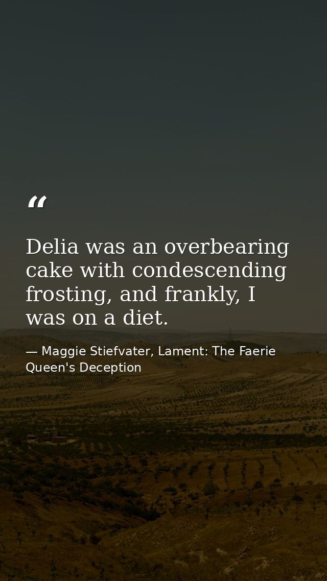 Delia was an overbearing cake with condescending frosting, and frankly, I was on a diet. — Maggie Stiefvater, Lament: The Faerie Queen's Deception
