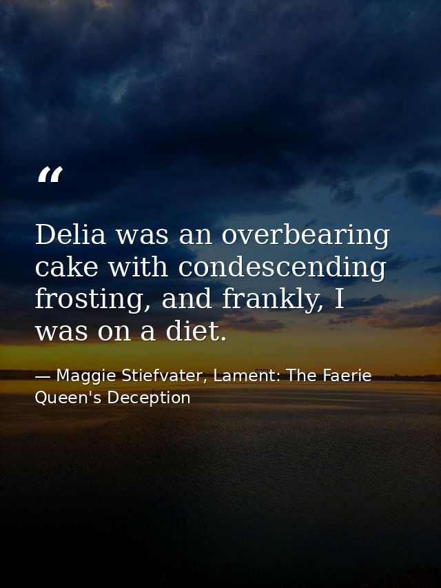 Delia was an overbearing cake with condescending frosting, and frankly, I was on a diet. — Maggie Stiefvater, Lament: The Faerie Queen's Deception