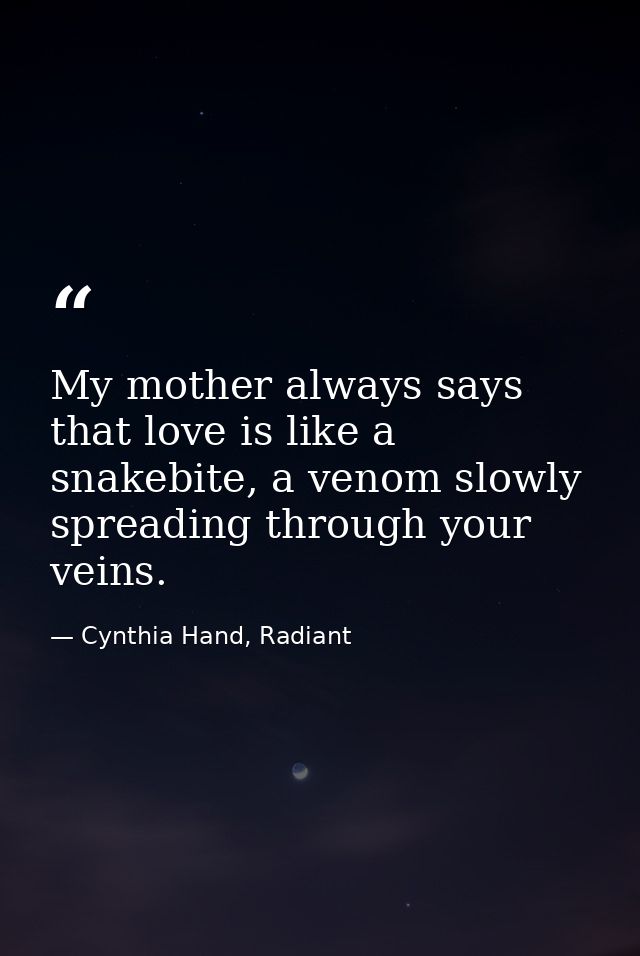 My mother always says that love is like a snakebite, a venom slowly spreading through your veins. — Cynthia Hand, Radiant