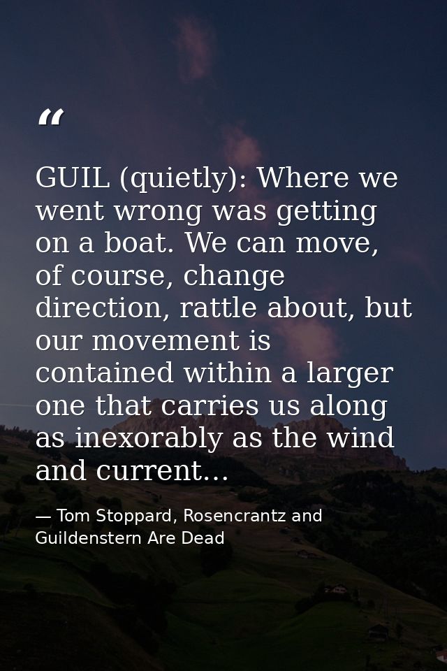GUIL (quietly): Where we went wrong was getting on a boat. We can move, of course, change direction, rattle about, but o — Tom Stoppard, Rosencrantz and Guildenstern Are Dead