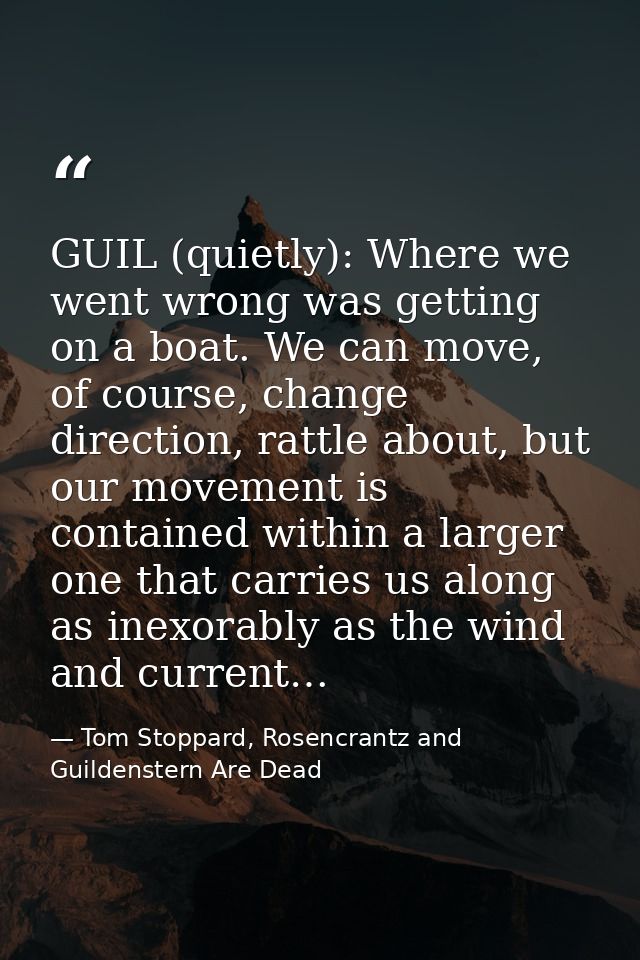 GUIL (quietly): Where we went wrong was getting on a boat. We can move, of course, change direction, rattle about, but o — Tom Stoppard, Rosencrantz and Guildenstern Are Dead