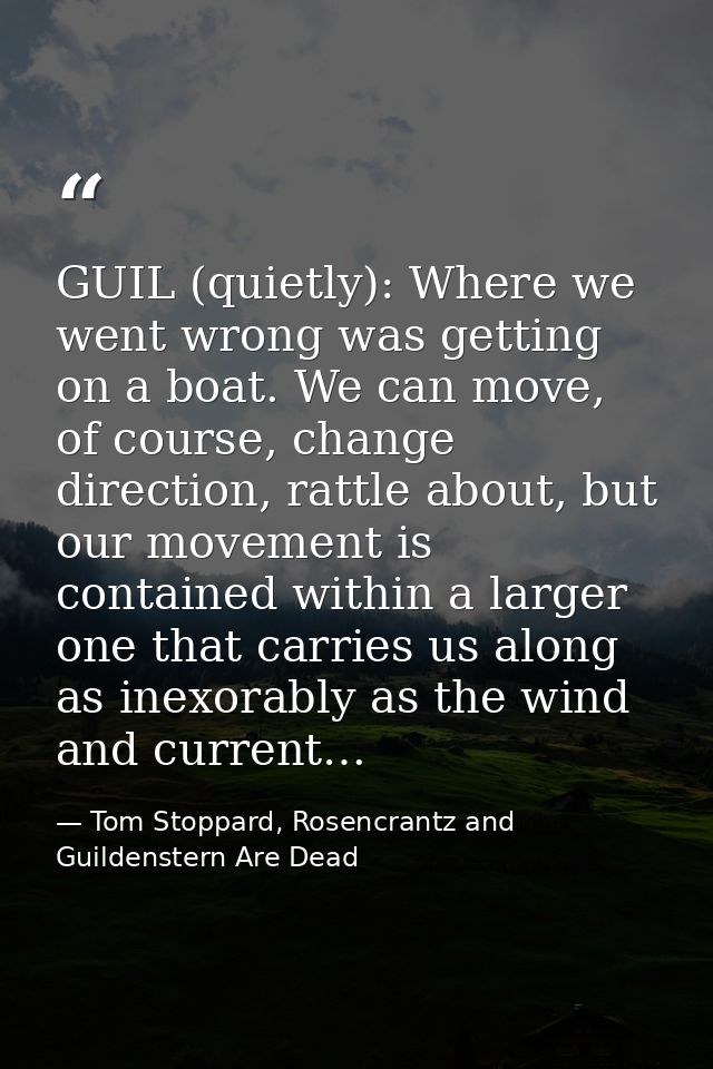 GUIL (quietly): Where we went wrong was getting on a boat. We can move, of course, change direction, rattle about, but o — Tom Stoppard, Rosencrantz and Guildenstern Are Dead