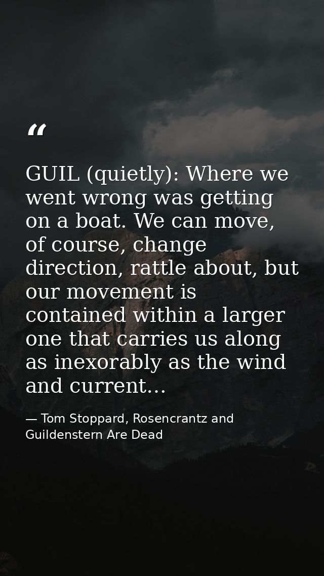 GUIL (quietly): Where we went wrong was getting on a boat. We can move, of course, change direction, rattle about, but o — Tom Stoppard, Rosencrantz and Guildenstern Are Dead