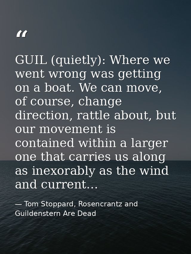 GUIL (quietly): Where we went wrong was getting on a boat. We can move, of course, change direction, rattle about, but o — Tom Stoppard, Rosencrantz and Guildenstern Are Dead