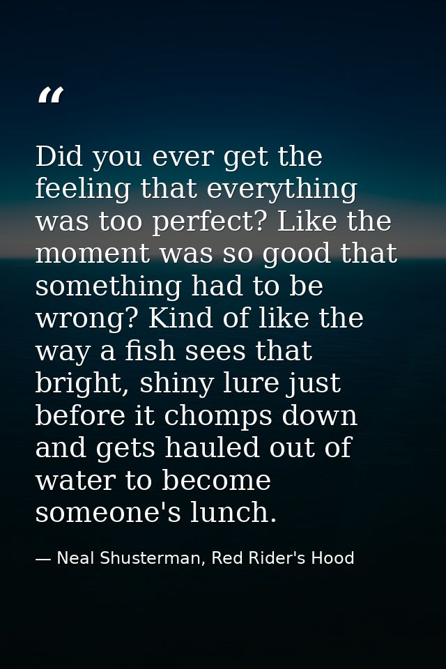 Did you ever get the feeling that everything was too perfect? Like the moment was so good that something had to be wrong — Neal Shusterman, Red Rider's Hood