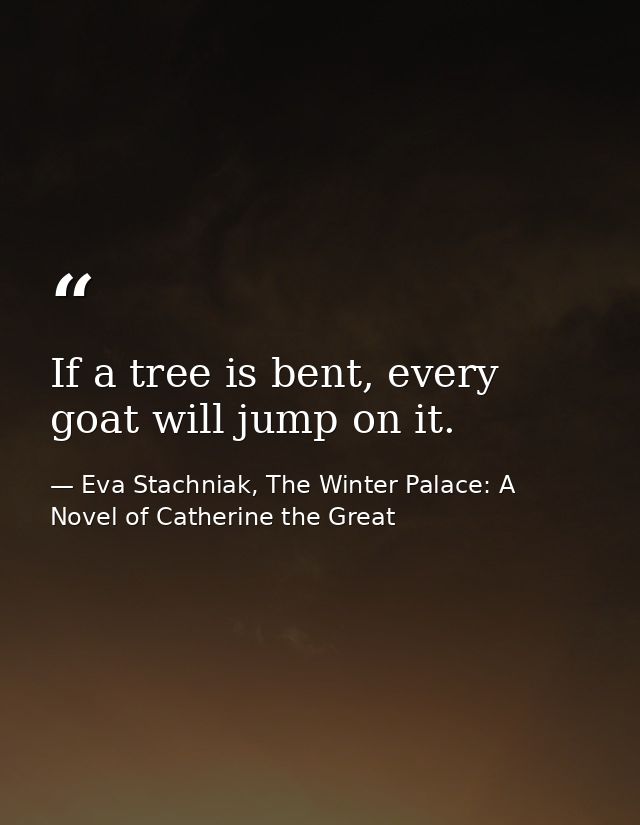 If a tree is bent, every goat will jump on it. — Eva Stachniak, The Winter Palace: A Novel of Catherine the Great