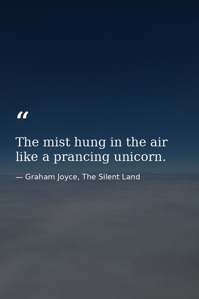 The mist hung in the air like a prancing unicorn. — Graham Joyce, The Silent Land