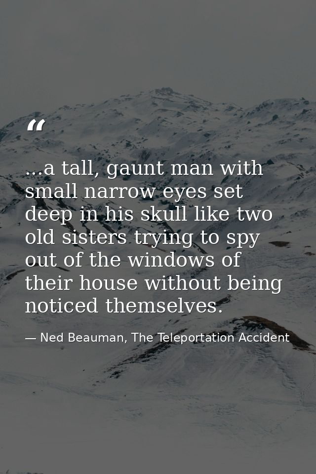 ...a tall, gaunt man with small narrow eyes set deep in his skull like two old sisters trying to spy out of the windows  — Ned Beauman, The Teleportation Accident