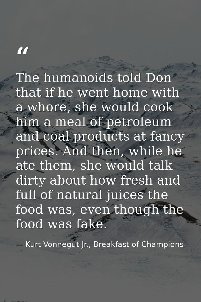 The humanoids told Don that if he went home with a whore, she would cook him a meal of petroleum and coal products at fa — Kurt Vonnegut Jr., Breakfast of Champions