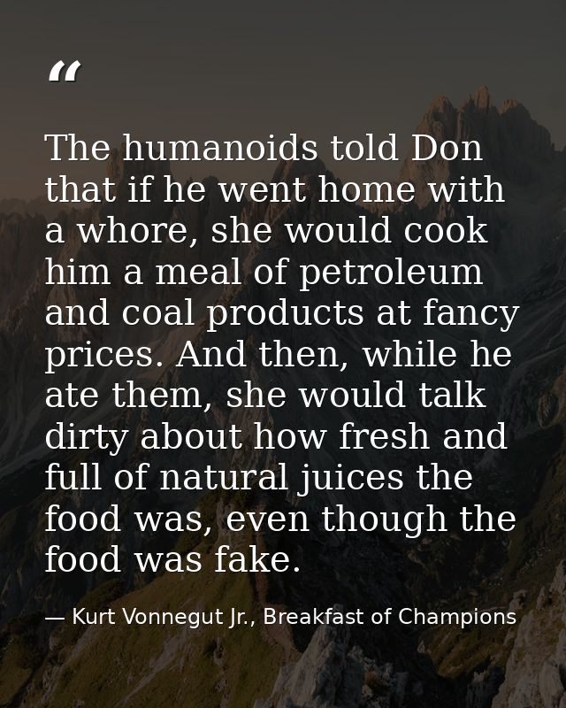 The humanoids told Don that if he went home with a whore, she would cook him a meal of petroleum and coal products at fa — Kurt Vonnegut Jr., Breakfast of Champions
