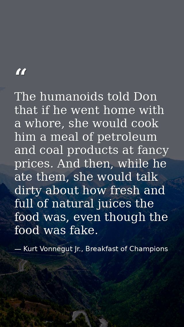 The humanoids told Don that if he went home with a whore, she would cook him a meal of petroleum and coal products at fa — Kurt Vonnegut Jr., Breakfast of Champions