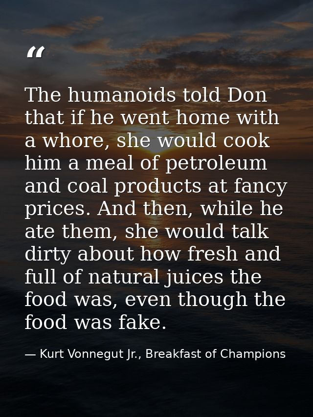 The humanoids told Don that if he went home with a whore, she would cook him a meal of petroleum and coal products at fa — Kurt Vonnegut Jr., Breakfast of Champions
