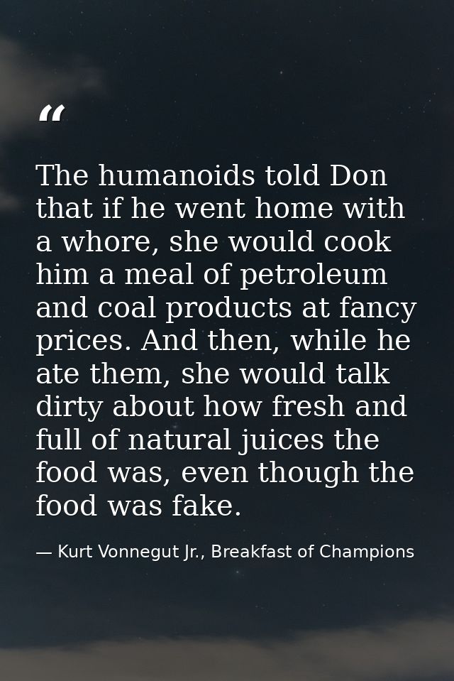 The humanoids told Don that if he went home with a whore, she would cook him a meal of petroleum and coal products at fa — Kurt Vonnegut Jr., Breakfast of Champions